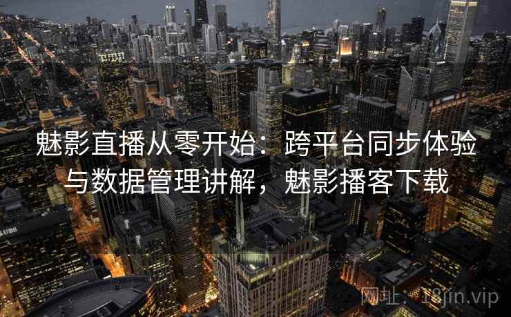 魅影直播从零开始：跨平台同步体验与数据管理讲解，魅影播客下载