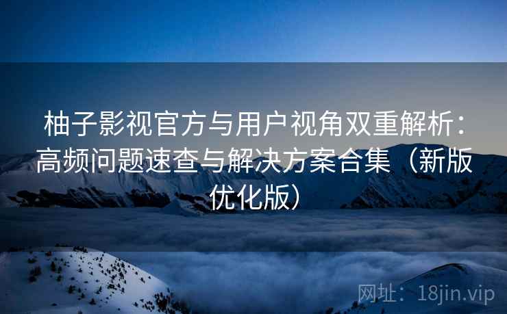 柚子影视官方与用户视角双重解析：高频问题速查与解决方案合集（新版优化版）