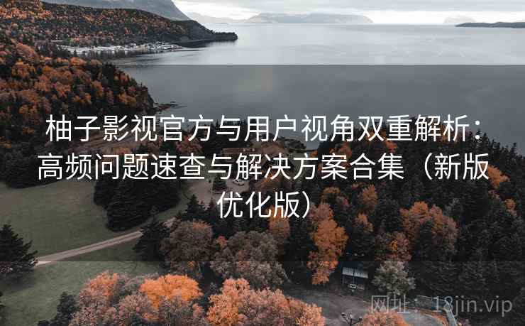 柚子影视官方与用户视角双重解析：高频问题速查与解决方案合集（新版优化版）