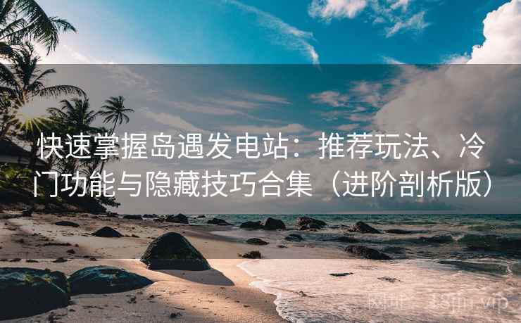 快速掌握岛遇发电站:推荐玩法、冷门功能与隐藏技巧合集(进阶剖析版) 快速掌握岛遇发电站:推荐玩法、冷门功能与隐藏技巧合集(进阶剖析版)