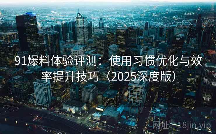 91爆料体验评测：使用习惯优化与效率提升技巧（2025深度版）