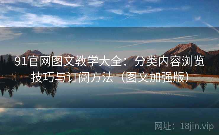 91官网图文教学大全:分类内容浏览技巧与订阅方法(图文加强版) 91官网图文教学大全:分类内容浏览技巧与订阅方法(图文加强版)