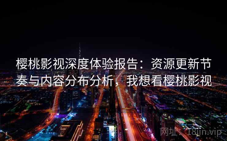 樱桃影视深度体验报告：资源更新节奏与内容分布分析，我想看樱桃影视