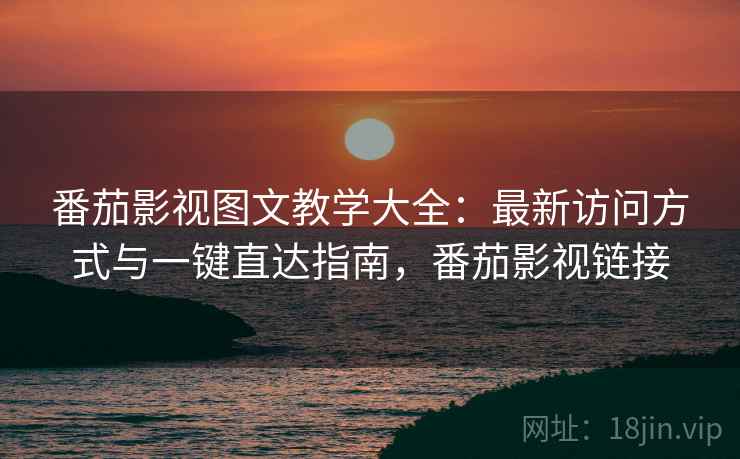 番茄影视图文教学大全:最新访问方式与一键直达指南,番茄影视链接 番茄影视图文教学大全:最新访问方式与一键直达指南,番茄影视链接