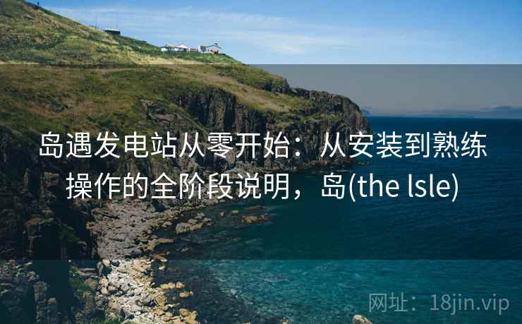 岛遇发电站从零开始：从安装到熟练操作的全阶段说明，岛(the lsle)