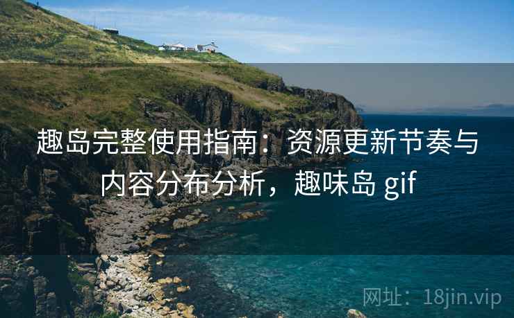 趣岛完整使用指南:资源更新节奏与内容分布分析,趣味岛 gif 趣岛完整使用指南:资源更新节奏与内容分布分析,趣味岛 gif