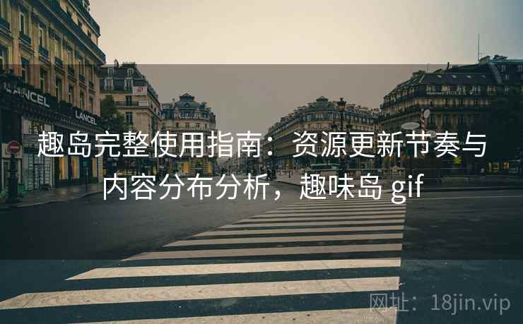 趣岛完整使用指南：资源更新节奏与内容分布分析，趣味岛 gif