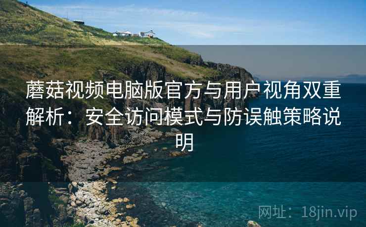 蘑菇视频电脑版官方与用户视角双重解析：安全访问模式与防误触策略说明