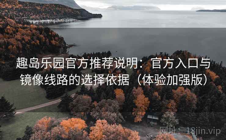趣岛乐园官方推荐说明：官方入口与镜像线路的选择依据（体验加强版）