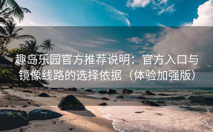 趣岛乐园官方推荐说明:官方入口与镜像线路的选择依据(体验加强版) 趣岛乐园官方推荐说明:官方入口与镜像线路的选择依据(体验加强版)
