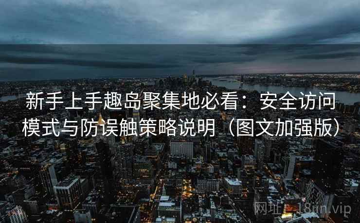 新手上手趣岛聚集地必看：安全访问模式与防误触策略说明（图文加强版）