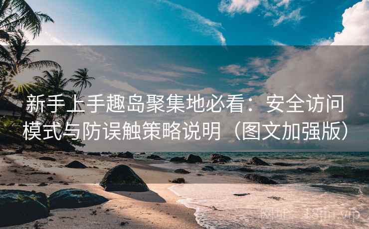 新手上手趣岛聚集地必看:安全访问模式与防误触策略说明(图文加强版) 新手上手趣岛聚集地必看:安全访问模式与防误触策略说明(图文加强版)