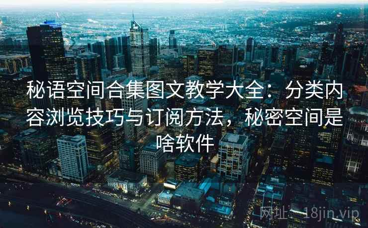 秘语空间合集图文教学大全:分类内容浏览技巧与订阅方法,秘密空间是啥软件 秘语空间合集图文教学大全:分类内容浏览技巧与订阅方法,秘密空间是啥软件