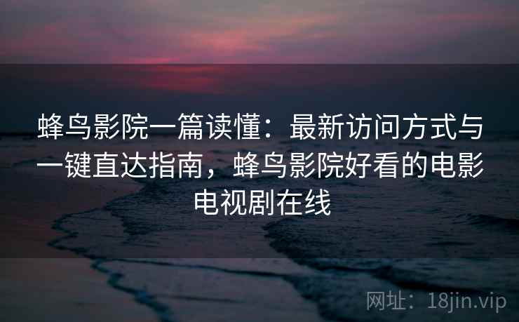 蜂鸟影院一篇读懂:最新访问方式与一键直达指南,蜂鸟影院好看的电影电视剧在线 蜂鸟影院一篇读懂:最新访问方式与一键直达指南,蜂鸟影院好看的电影电视剧在线