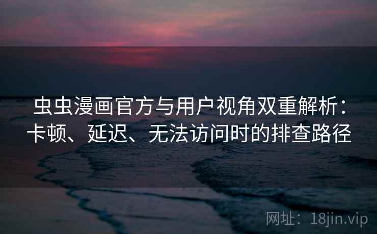 虫虫漫画官方与用户视角双重解析：卡顿、延迟、无法访问时的排查路径