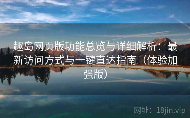 趣岛网页版功能总览与详细解析：最新访问方式与一键直达指南（体验加强版）