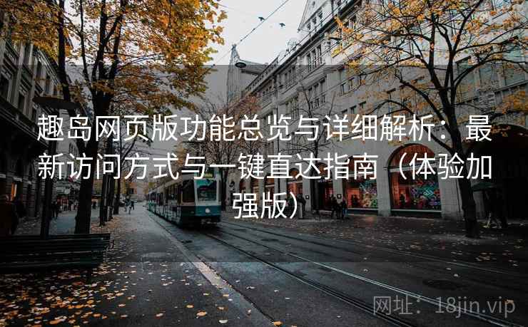 趣岛网页版功能总览与详细解析:最新访问方式与一键直达指南(体验加强版) 趣岛网页版功能总览与详细解析:最新访问方式与一键直达指南(体验加强版)