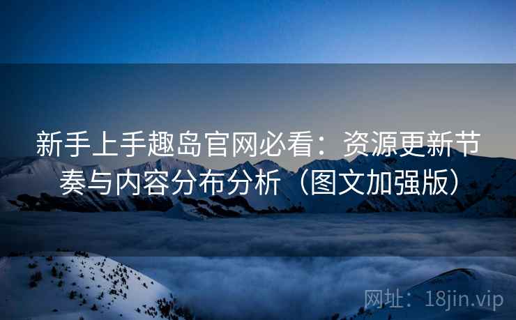 新手上手趣岛官网必看：资源更新节奏与内容分布分析（图文加强版）