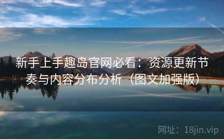 新手上手趣岛官网必看:资源更新节奏与内容分布分析(图文加强版) 新手上手趣岛官网必看:资源更新节奏与内容分布分析(图文加强版)
