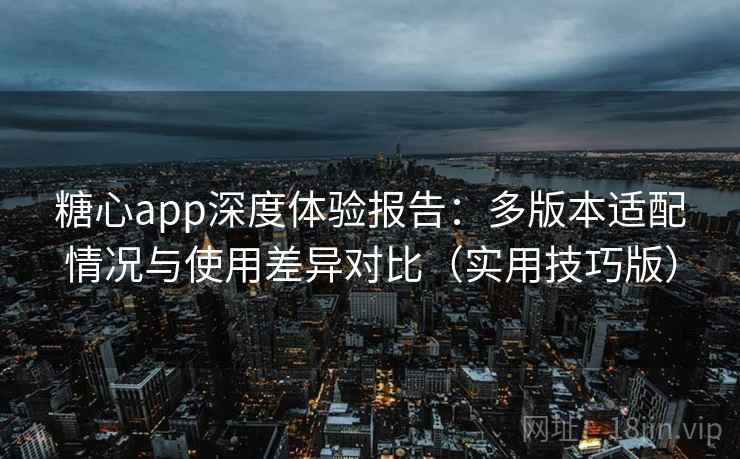 糖心app深度体验报告：多版本适配情况与使用差异对比（实用技巧版）