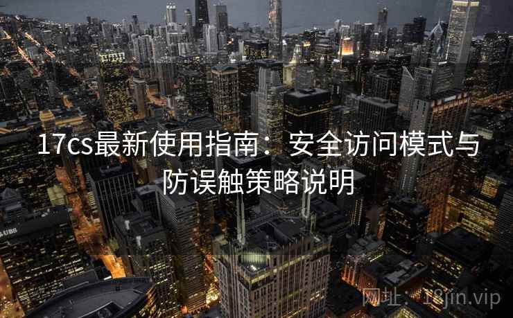 17cs最新使用指南：安全访问模式与防误触策略说明