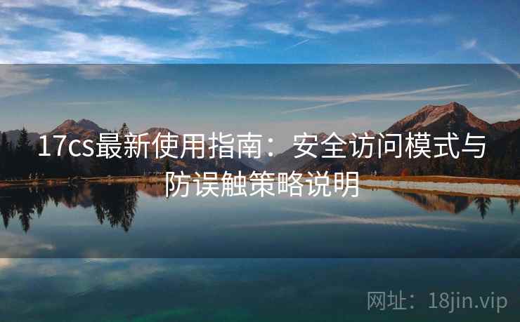 17cs最新使用指南:安全访问模式与防误触策略说明 17cs最新使用指南:安全访问模式与防误触策略说明