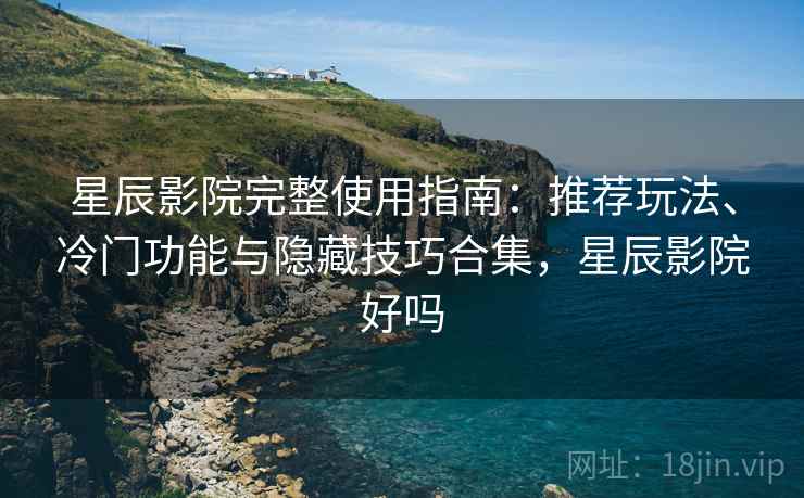 星辰影院完整使用指南：推荐玩法、冷门功能与隐藏技巧合集，星辰影院好吗