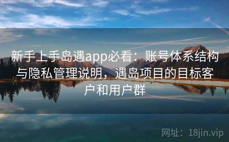 新手上手岛遇app必看:账号体系结构与隐私管理说明,遇岛项目的目标客户和用户群 新手上手岛遇app必看:账号体系结构与隐私管理说明,遇岛项目的目标客户和用户群