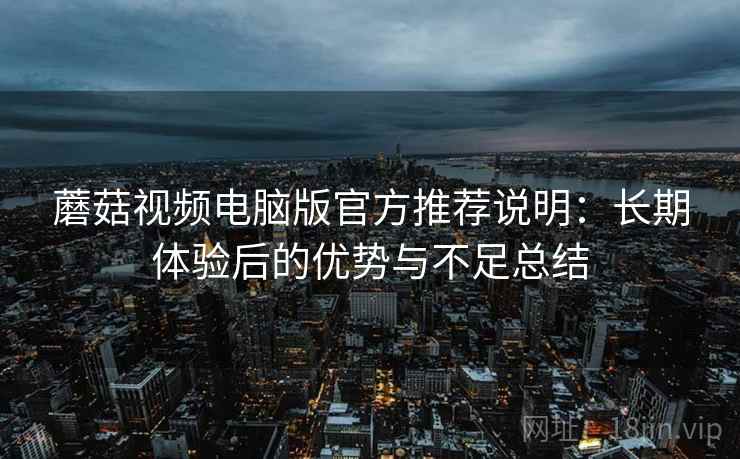蘑菇视频电脑版官方推荐说明:长期体验后的优势与不足总结 蘑菇视频电脑版官方推荐说明:长期体验后的优势与不足总结