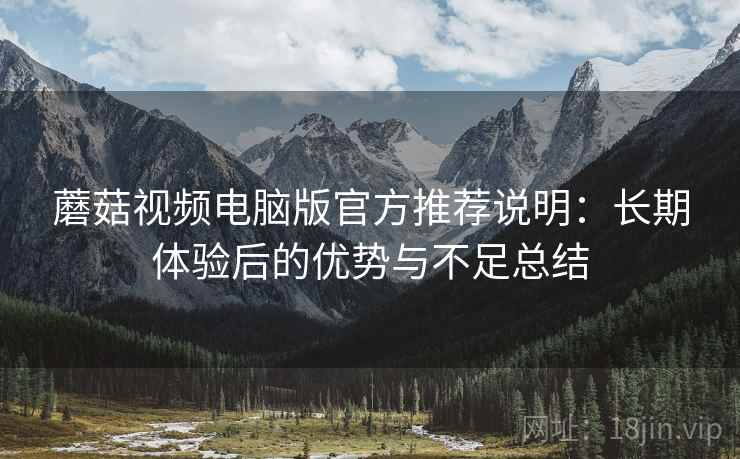 蘑菇视频电脑版官方推荐说明：长期体验后的优势与不足总结