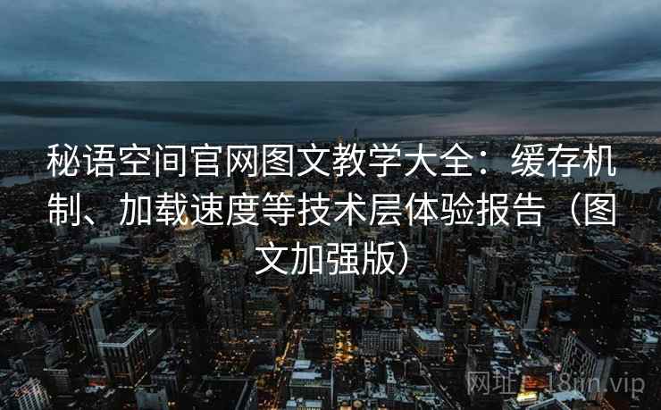 秘语空间官网图文教学大全:缓存机制、加载速度等技术层体验报告(图文加强版) 秘语空间官网图文教学大全:缓存机制、加载速度等技术层体验报告(图文加强版)