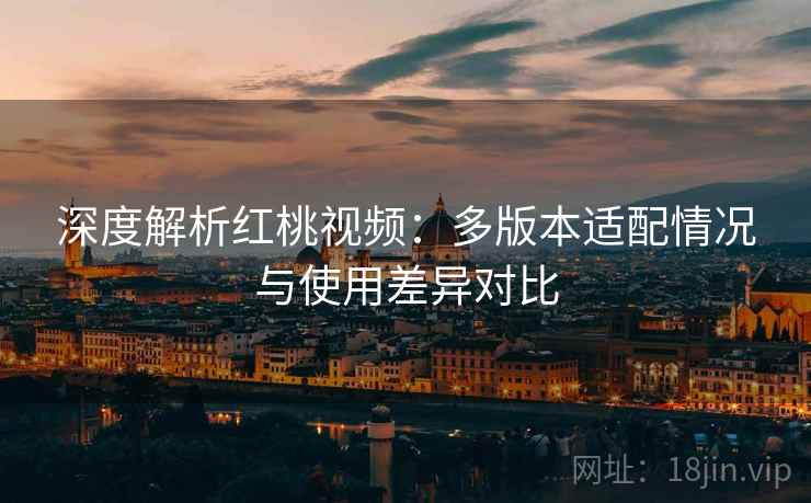 深度解析红桃视频:多版本适配情况与使用差异对比 深度解析红桃视频:多版本适配情况与使用差异对比