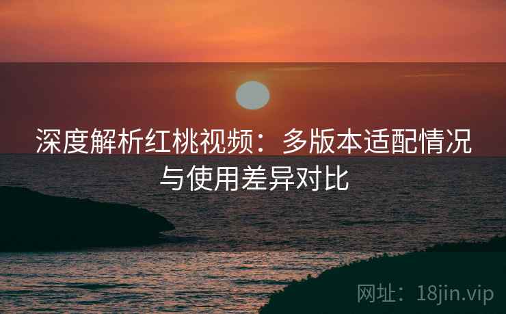 深度解析红桃视频：多版本适配情况与使用差异对比