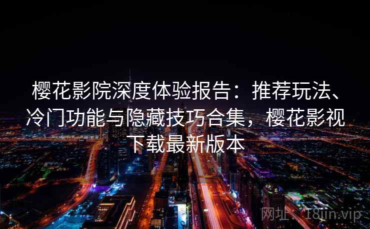 樱花影院深度体验报告：推荐玩法、冷门功能与隐藏技巧合集，樱花影视下载最新版本