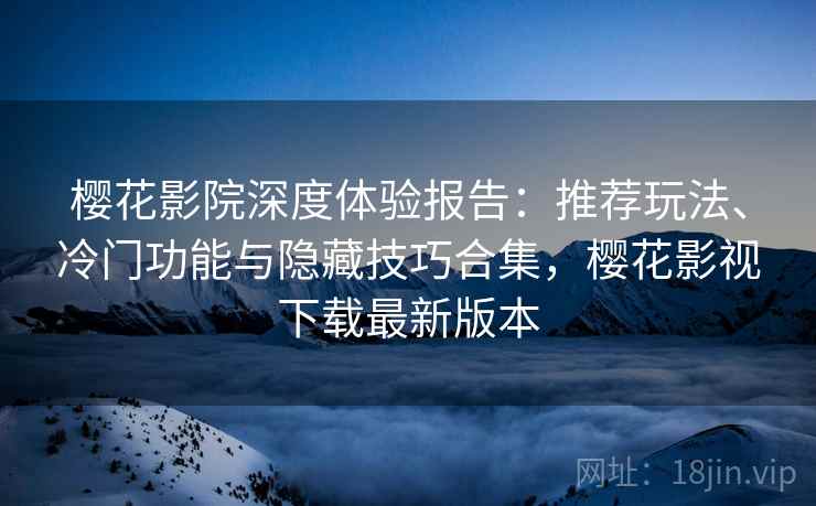 樱花影院深度体验报告:推荐玩法、冷门功能与隐藏技巧合集,樱花影视下载最新版本 樱花影院深度体验报告:推荐玩法、冷门功能与隐藏技巧合集,樱花影视下载最新版本