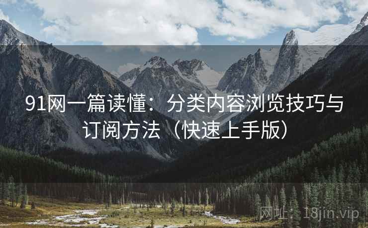 91网一篇读懂:分类内容浏览技巧与订阅方法(快速上手版) 91网一篇读懂:分类内容浏览技巧与订阅方法(快速上手版)