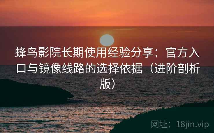 蜂鸟影院长期使用经验分享：官方入口与镜像线路的选择依据（进阶剖析版）