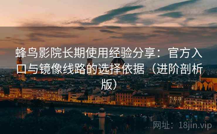 蜂鸟影院长期使用经验分享:官方入口与镜像线路的选择依据(进阶剖析版) 蜂鸟影院长期使用经验分享:官方入口与镜像线路的选择依据(进阶剖析版)