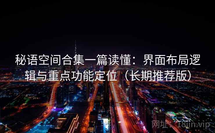 秘语空间合集一篇读懂：界面布局逻辑与重点功能定位（长期推荐版）