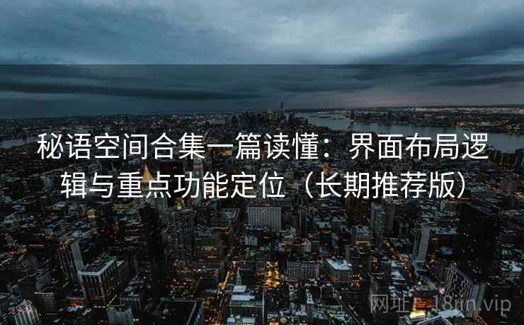 秘语空间合集一篇读懂:界面布局逻辑与重点功能定位(长期推荐版) 秘语空间合集一篇读懂:界面布局逻辑与重点功能定位(长期推荐版)