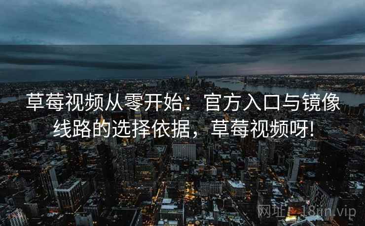 草莓视频从零开始：官方入口与镜像线路的选择依据，草莓视频呀!