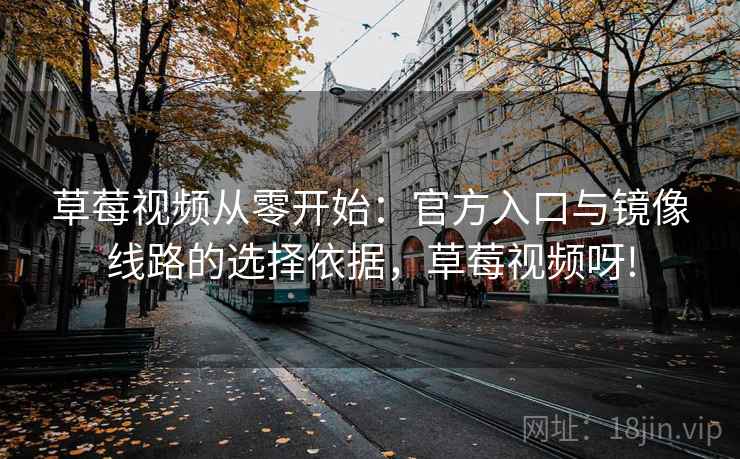草莓视频从零开始:官方入口与镜像线路的选择依据,草莓视频呀! 草莓视频从零开始:官方入口与镜像线路的选择依据,草莓视频呀!