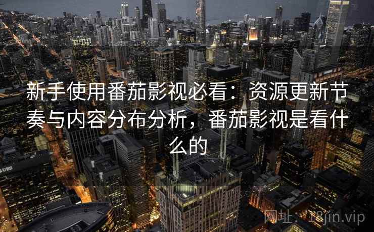 新手使用番茄影视必看：资源更新节奏与内容分布分析，番茄影视是看什么的