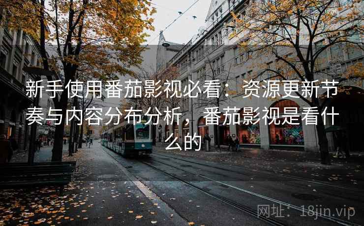 新手使用番茄影视必看:资源更新节奏与内容分布分析,番茄影视是看什么的 新手使用番茄影视必看:资源更新节奏与内容分布分析,番茄影视是看什么的