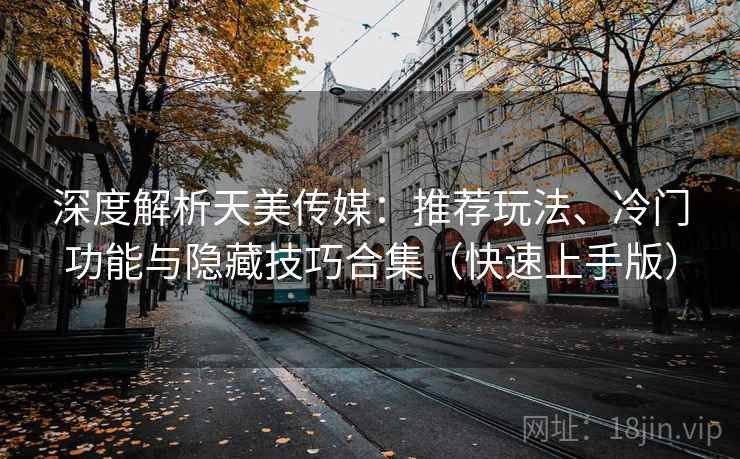 深度解析天美传媒：推荐玩法、冷门功能与隐藏技巧合集（快速上手版）
