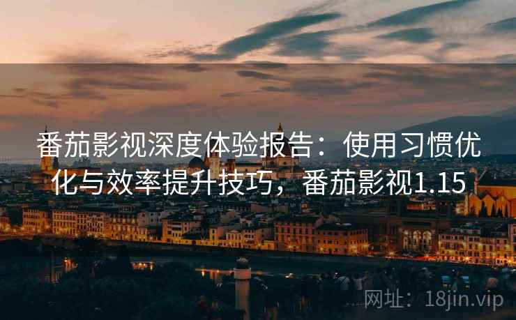 番茄影视深度体验报告：使用习惯优化与效率提升技巧，番茄影视1.15