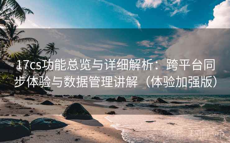 17cs功能总览与详细解析:跨平台同步体验与数据管理讲解(体验加强版) 17cs功能总览与详细解析:跨平台同步体验与数据管理讲解(体验加强版)
