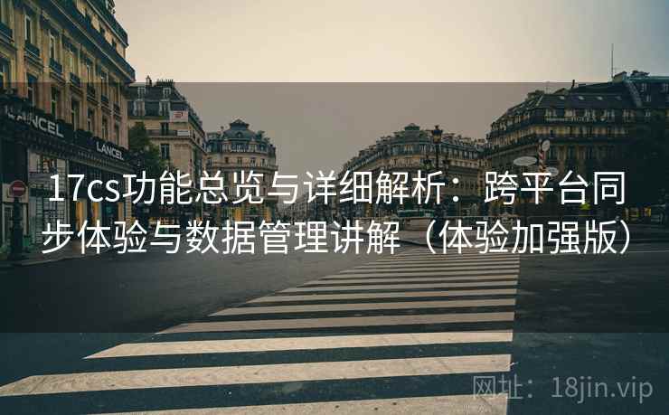 17cs功能总览与详细解析：跨平台同步体验与数据管理讲解（体验加强版）