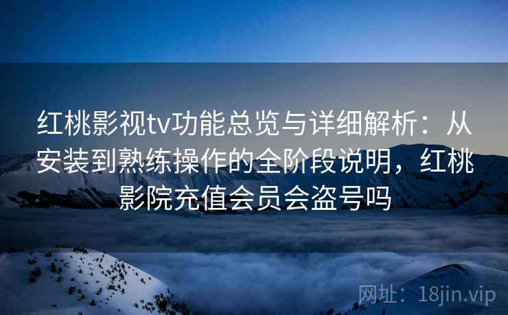 红桃影视tv功能总览与详细解析:从安装到熟练操作的全阶段说明,红桃影院充值会员会盗号吗 红桃影视tv功能总览与详细解析:从安装到熟练操作的全阶段说明,红桃影院充值会员会盗号吗