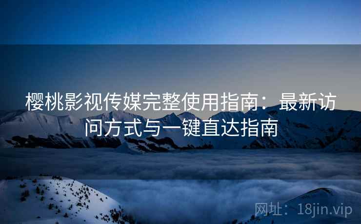 樱桃影视传媒完整使用指南：最新访问方式与一键直达指南